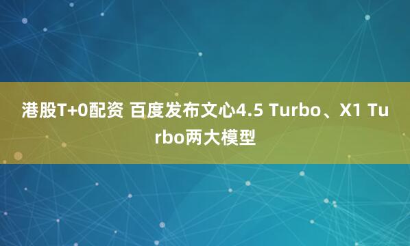 港股T+0配资 百度发布文心4.5 Turbo、X1 Turbo两大模型