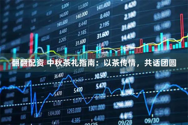 翻翻配资 中秋茶礼指南：以茶传情，共话团圆
