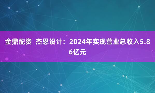 金鼎配资  杰恩设计：2024年实现营业总收入5.86亿元