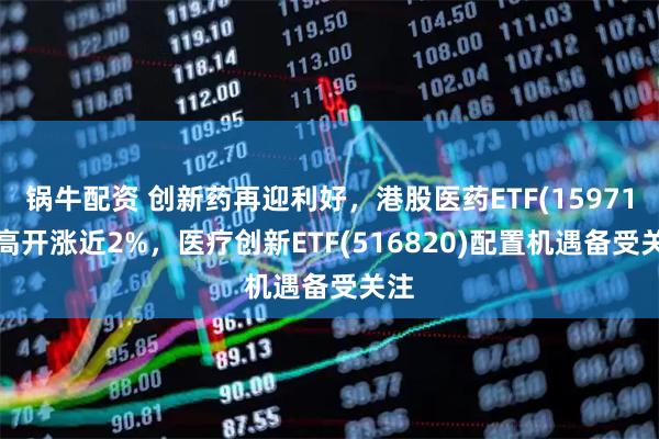 锅牛配资 创新药再迎利好，港股医药ETF(159718)高开涨近2%，医疗创新ETF(516820)配置机遇备受关注