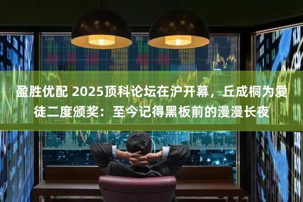 盈胜优配 2025顶科论坛在沪开幕，丘成桐为爱徒二度颁奖：至今记得黑板前的漫漫长夜