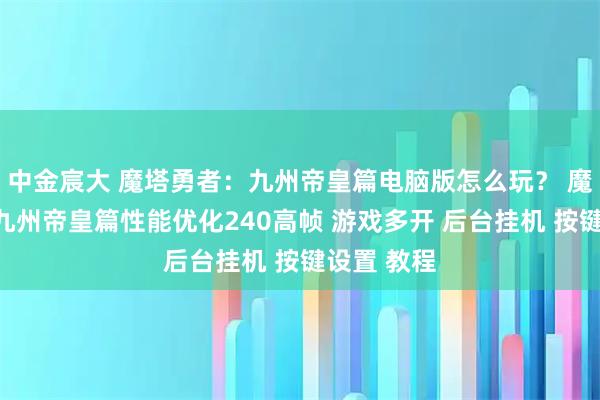 中金宸大 魔塔勇者：九州帝皇篇电脑版怎么玩？ 魔塔勇者：九州帝皇篇性能优化240高帧 游戏多开 后台挂机 按键设置 教程