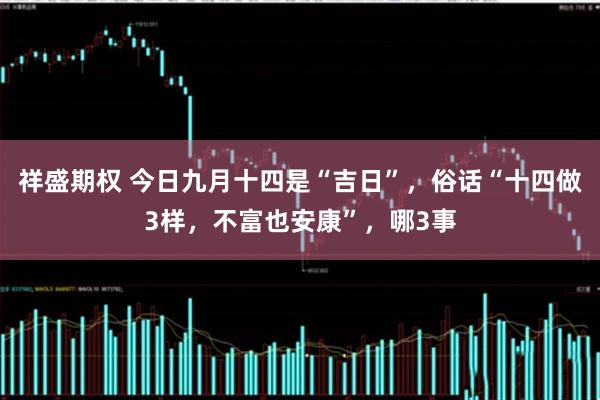 祥盛期权 今日九月十四是“吉日”，俗话“十四做3样，不富也安康”，哪3事