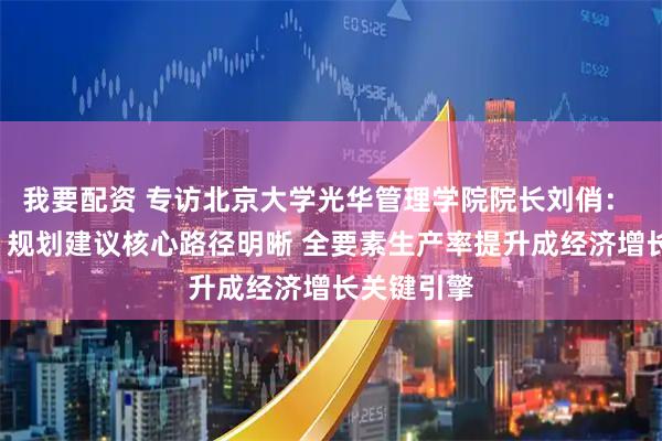 我要配资 专访北京大学光华管理学院院长刘俏： “十五五”规划建议核心路径明晰 全要素生产率提升成经济增长关键引擎