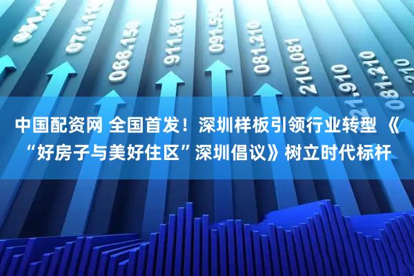 中国配资网 全国首发！深圳样板引领行业转型 《“好房子与美好住区”深圳倡议》树立时代标杆