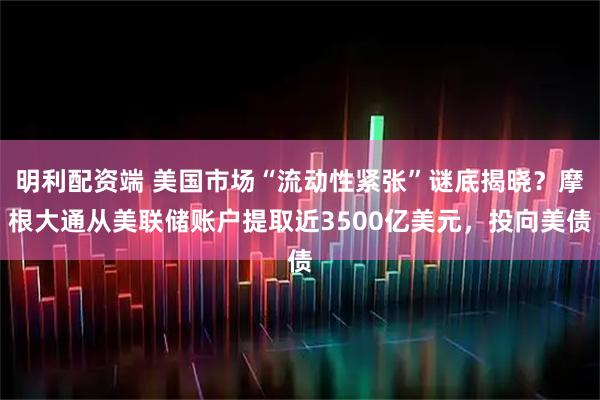 明利配资端 美国市场“流动性紧张”谜底揭晓？摩根大通从美联储账户提取近3500亿美元，投向美债