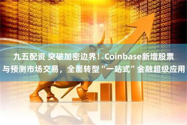 九五配资 突破加密边界！Coinbase新增股票与预测市场交易，全面转型“一站式”金融超级应用