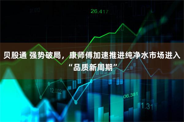 贝股通 强势破局，康师傅加速推进纯净水市场进入“品质新周期”