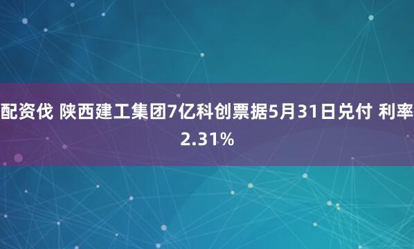 配资伐 陕西建工集团7亿科创票据5月31日兑付 利率2.31%