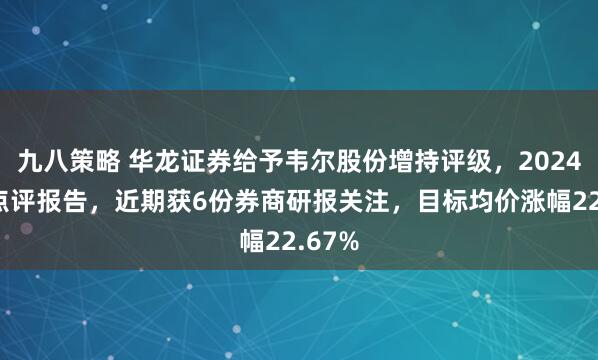 九八策略 华龙证券给予韦尔股份增持评级，2024年报点评报告，近期获6份券商研报关注，目标均价涨幅22.67%