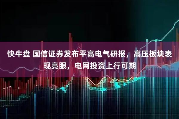 快牛盘 国信证券发布平高电气研报，高压板块表现亮眼，电网投资上行可期