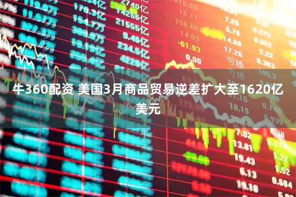 牛360配资 美国3月商品贸易逆差扩大至1620亿美元