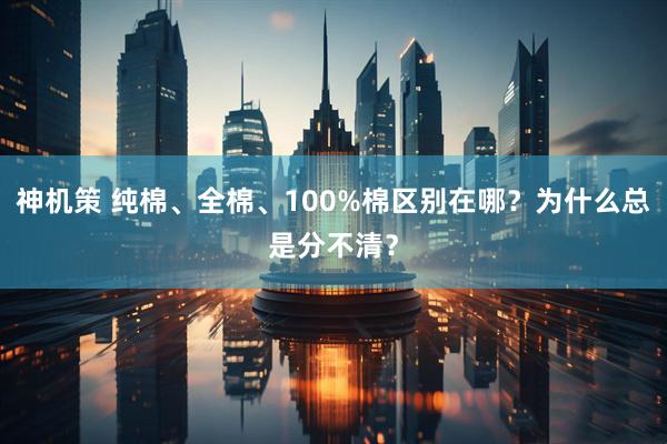 神机策 纯棉、全棉、100%棉区别在哪？为什么总是分不清？