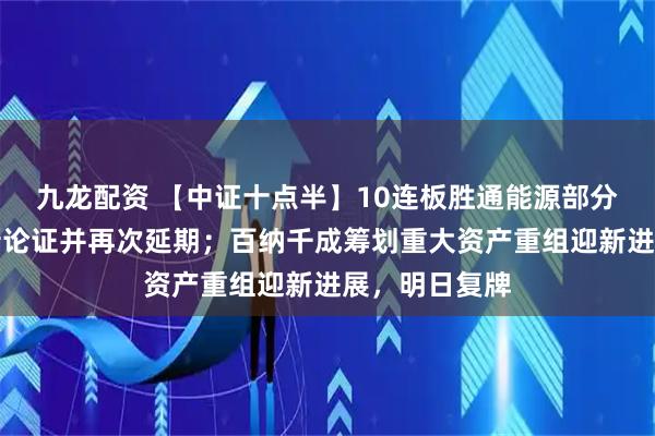 九龙配资 【中证十点半】10连板胜通能源部分募投项目重新论证并再次延期；百纳千成筹划重大资产重组迎新进展，明日复牌