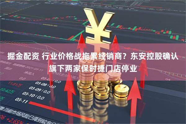 掘金配资 行业价格战拖累经销商？东安控股确认旗下两家保时捷门店停业