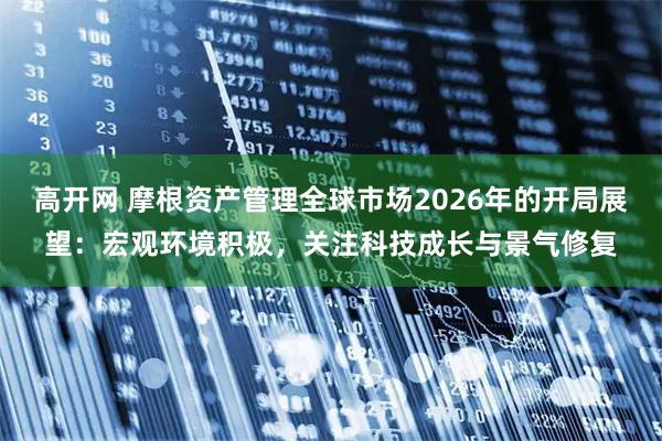 高开网 摩根资产管理全球市场2026年的开局展望：宏观环境积极，关注科技成长与景气修复