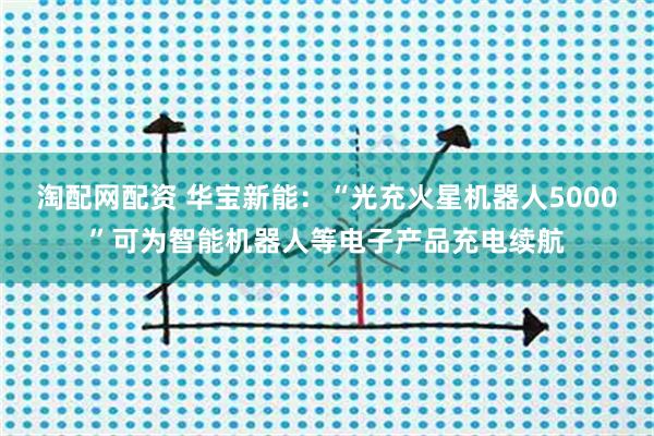 淘配网配资 华宝新能：“光充火星机器人5000”可为智能机器人等电子产品充电续航