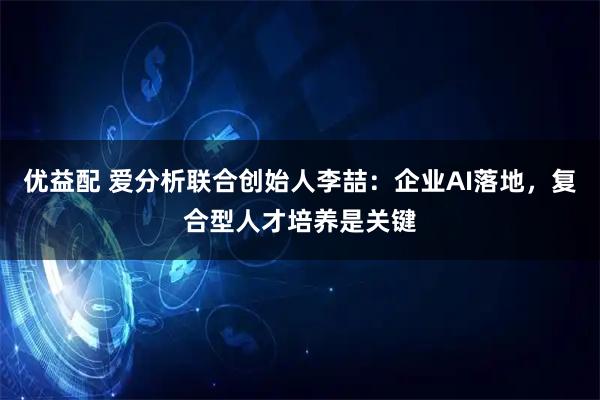 优益配 爱分析联合创始人李喆：企业AI落地，复合型人才培养是关键