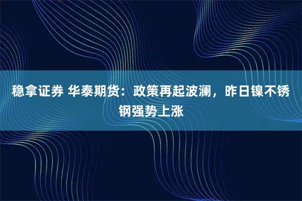 稳拿证券 华泰期货：政策再起波澜，昨日镍不锈钢强势上涨