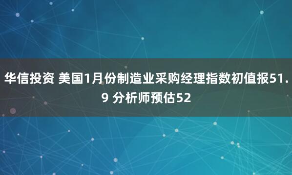 华信投资 美国1月份制造业采购经理指数初值报51.9 分析师预估52