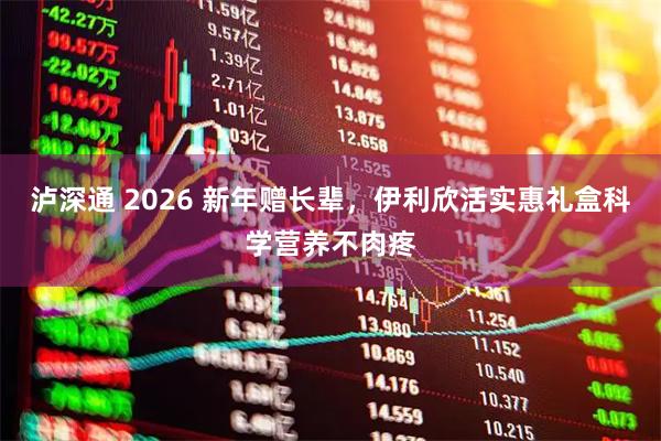泸深通 2026 新年赠长辈，伊利欣活实惠礼盒科学营养不肉疼