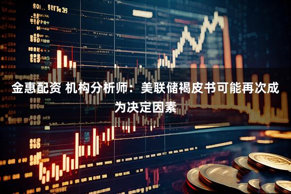 金惠配资 机构分析师：美联储褐皮书可能再次成为决定因素