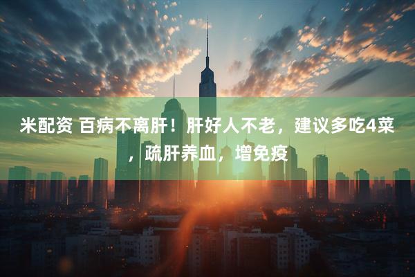 米配资 百病不离肝！肝好人不老，建议多吃4菜，疏肝养血，增免疫