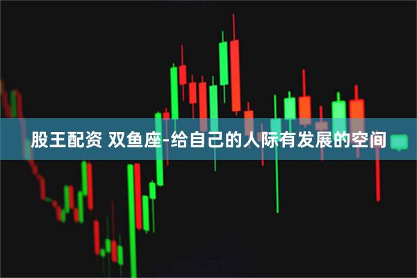 股王配资 双鱼座-给自己的人际有发展的空间