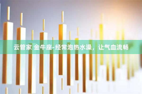 云管家 金牛座-经常泡热水澡，让气血流畅
