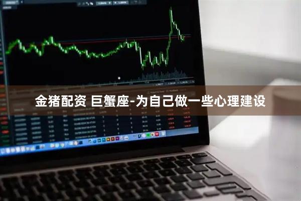 金猪配资 巨蟹座-为自己做一些心理建设
