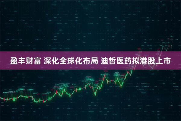 盈丰财富 深化全球化布局 迪哲医药拟港股上市