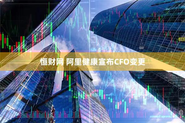 恒财网 阿里健康宣布CFO变更