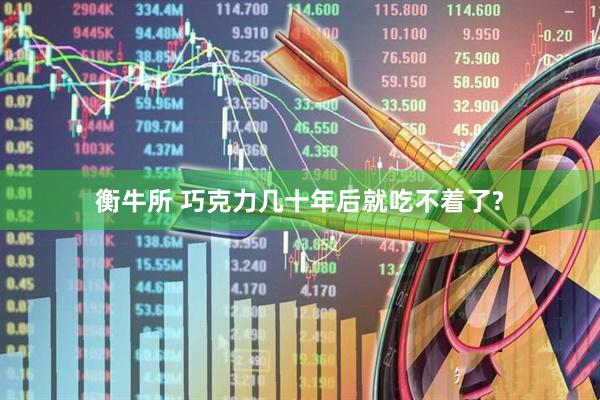 衡牛所 巧克力几十年后就吃不着了?