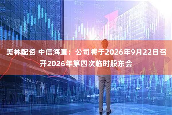 美林配资 中信海直：公司将于2026年9月22日召开2026年第四次临时股东会
